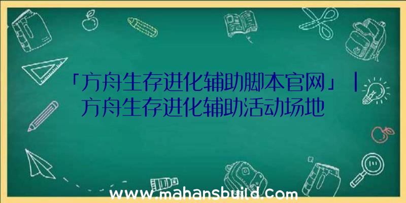 「方舟生存进化辅助脚本官网」|方舟生存进化辅助活动场地